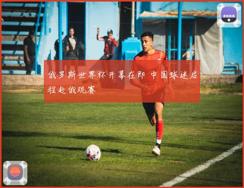 俄罗斯世界杯开幕在即 中国球迷启程赴俄观赛
