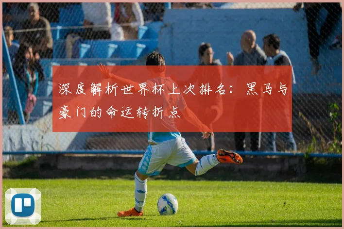 深度解析世界杯上次排名：黑马与豪门的命运转折点