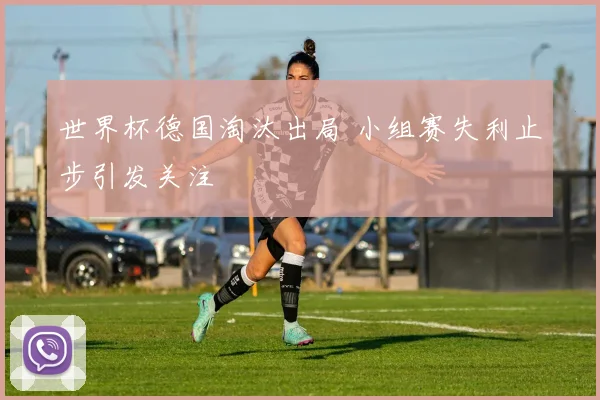 世界杯德国淘汰出局 小组赛失利止步引发关注