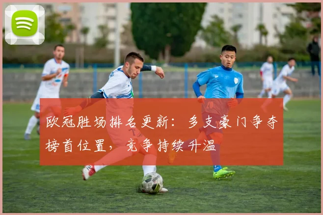 欧冠胜场排名更新：多支豪门争夺榜首位置，竞争持续升温