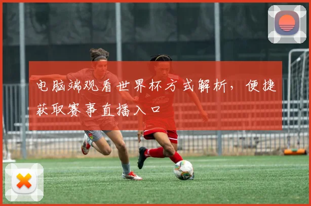 电脑端观看世界杯方式解析，便捷获取赛事直播入口