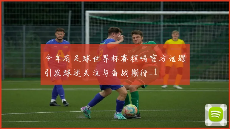 今年有足球世界杯赛程吗官方话题引发球迷关注与备战期待_1