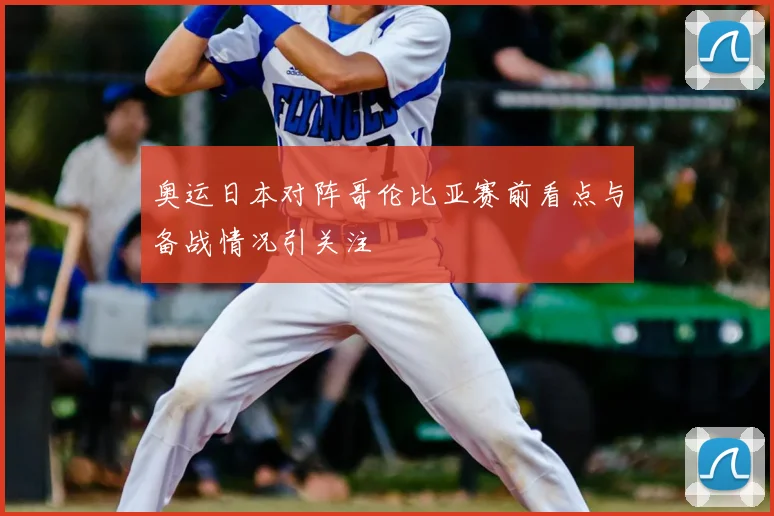 奥运日本对阵哥伦比亚赛前看点与备战情况引关注