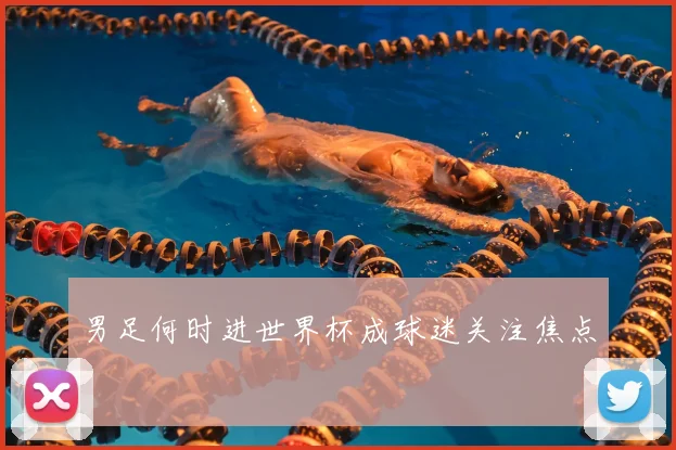 男足何时进世界杯成球迷关注焦点