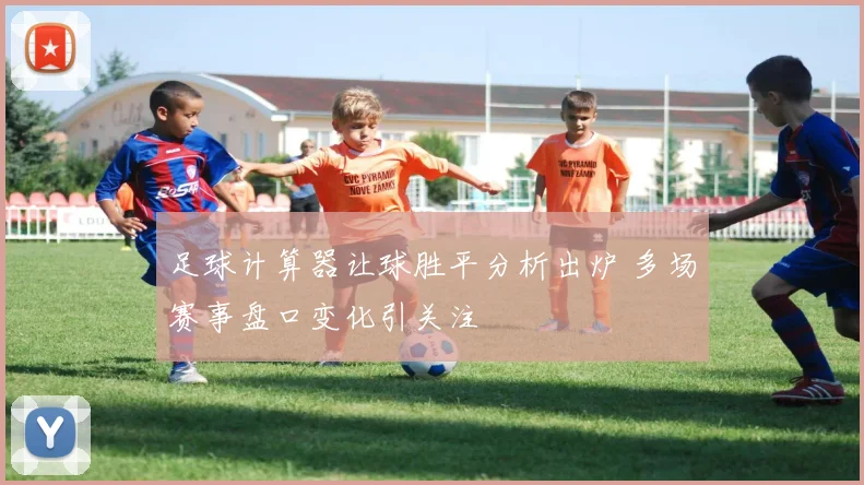 足球计算器让球胜平分析出炉 多场赛事盘口变化引关注