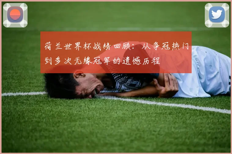 荷兰世界杯战绩回顾:从争冠热门到多次无缘冠军的遗憾历程