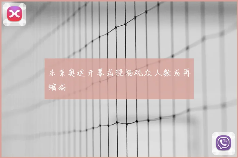 东京奥运开幕式现场观众人数或再缩减