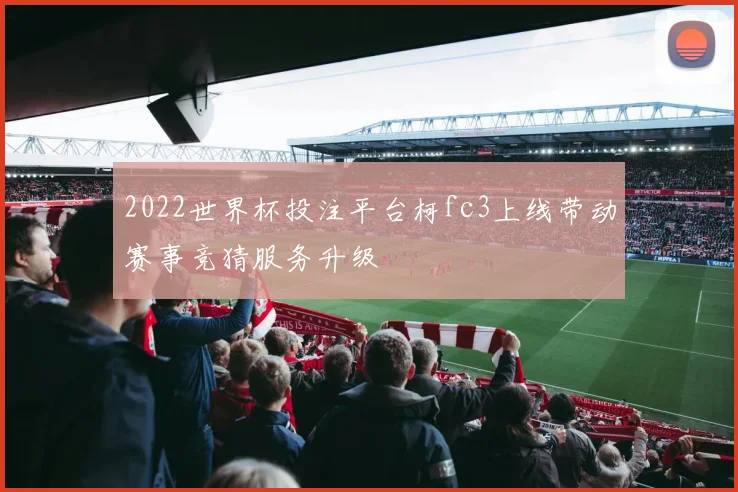 2022世界杯投注平台柯fc3上线带动赛事竞猜服务升级