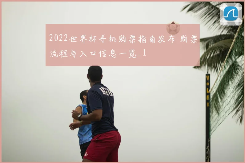 2022世界杯手机购票指南发布 购票流程与入口信息一览_1