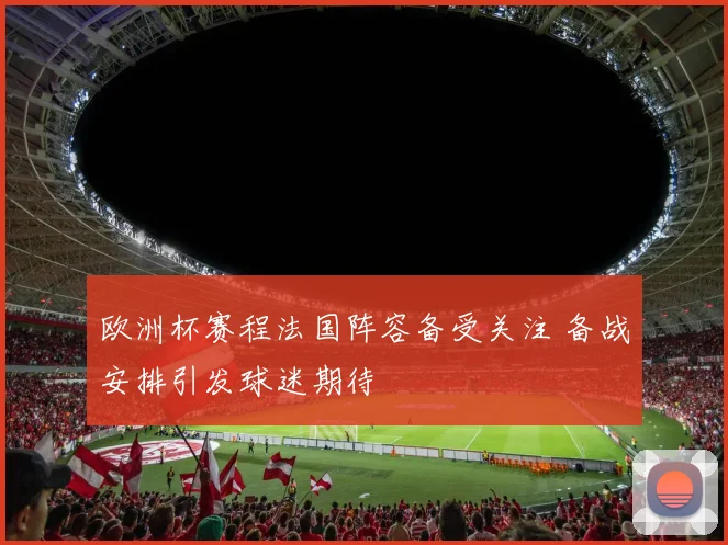 欧洲杯赛程法国阵容备受关注 备战安排引发球迷期待