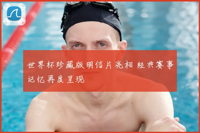 世界杯珍藏版明信片亮相 经典赛事记忆再度呈现