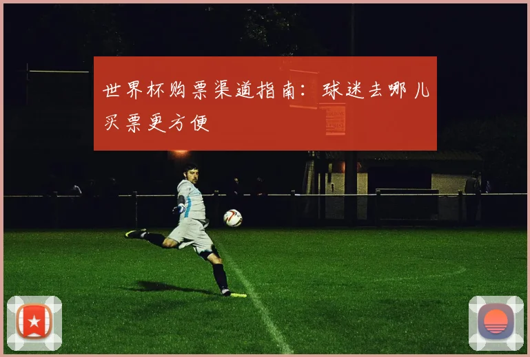 世界杯购票渠道指南：球迷去哪儿买票更方便