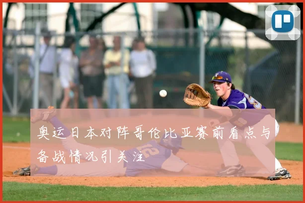 奥运日本对阵哥伦比亚赛前看点与备战情况引关注