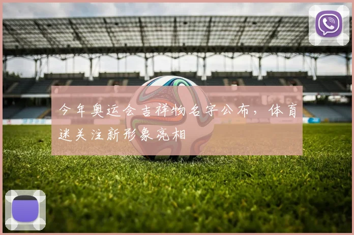 今年奥运会吉祥物名字公布,体育迷关注新形象亮相