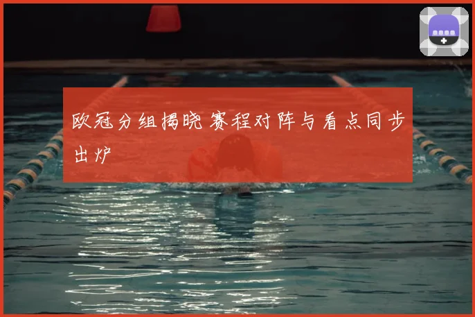 欧冠分组揭晓 赛程对阵与看点同步出炉