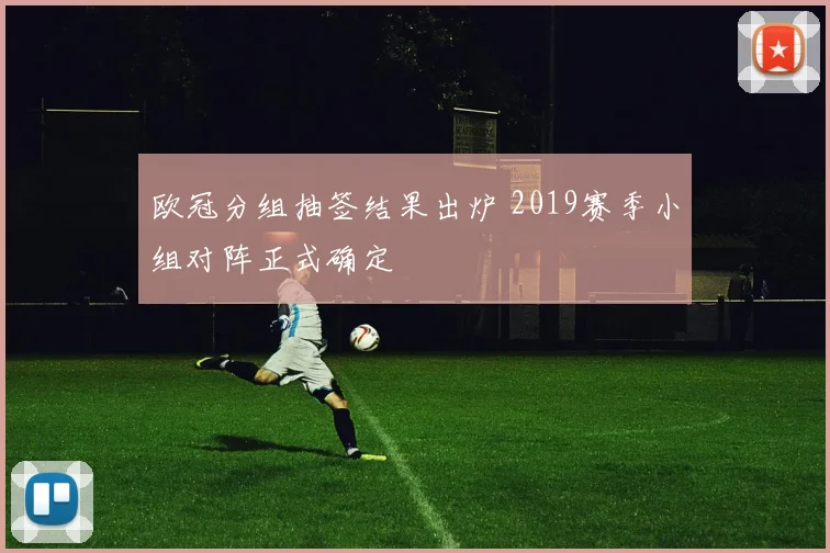 欧冠分组抽签结果出炉 2019赛季小组对阵正式确定