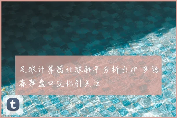 足球计算器让球胜平分析出炉 多场赛事盘口变化引关注