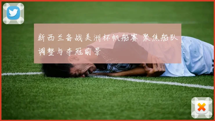 新西兰备战美洲杯帆船赛 聚焦船队调整与夺冠前景