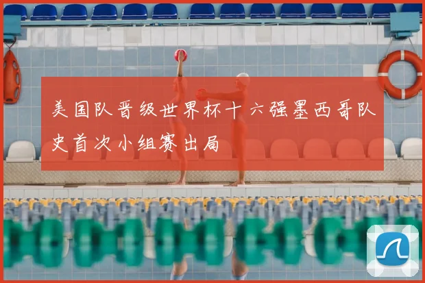 美国队晋级世界杯十六强墨西哥队史首次小组赛出局