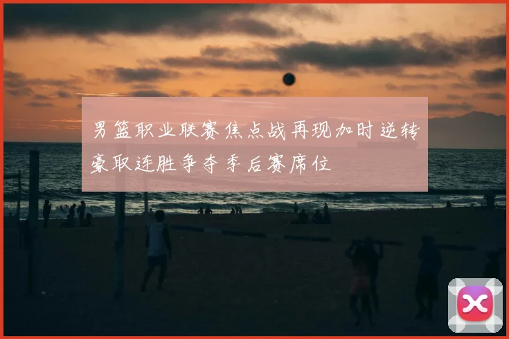 男篮职业联赛焦点战再现加时逆转豪取连胜争夺季后赛席位