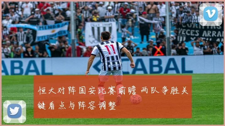 恒大对阵国安比赛前瞻 两队争胜关键看点与阵容调整