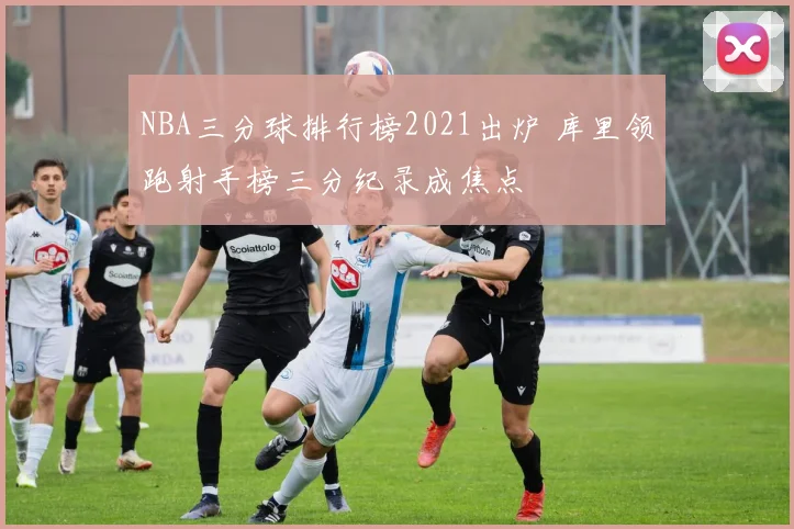 NBA三分球排行榜2021出炉 库里领跑射手榜三分纪录成焦点