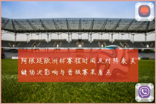 阿根廷欧洲杯赛程时间及对阵表 关键场次影响与晋级赛果看点