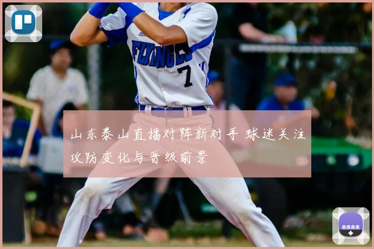 山东泰山直播对阵新对手 球迷关注攻防变化与晋级前景