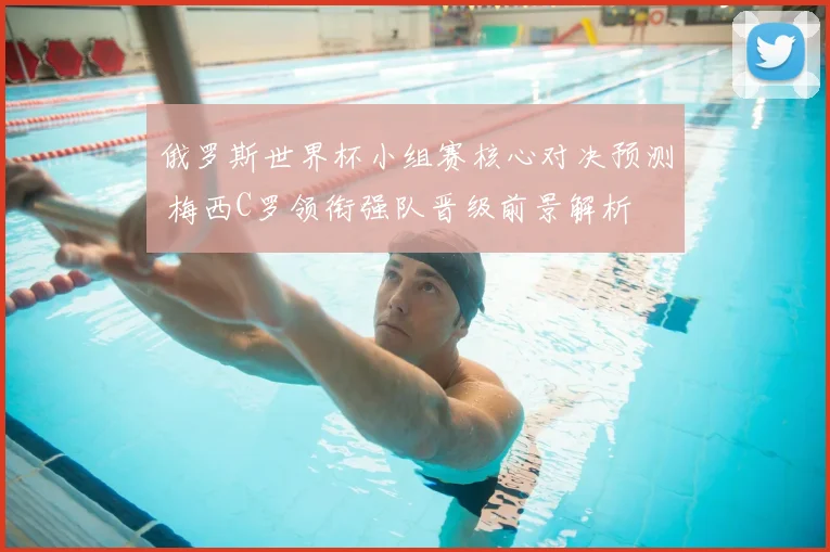 俄罗斯世界杯小组赛核心对决预测 梅西C罗领衔强队晋级前景解析