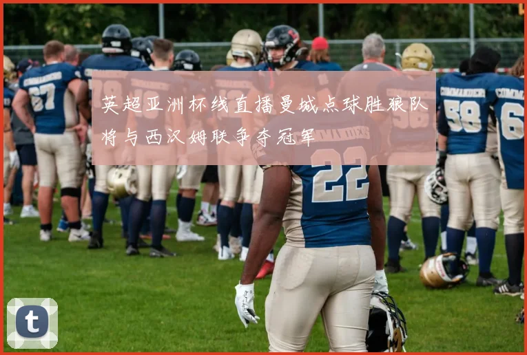 英超亚洲杯线直播曼城点球胜狼队将与西汉姆联争夺冠军