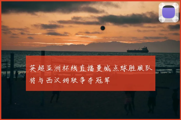 英超亚洲杯线直播曼城点球胜狼队将与西汉姆联争夺冠军