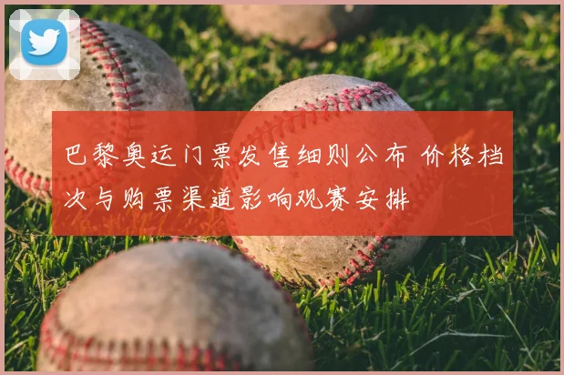 巴黎奥运门票发售细则公布 价格档次与购票渠道影响观赛安排