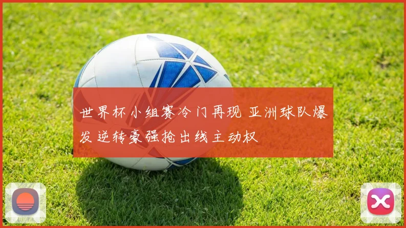 世界杯小组赛冷门再现 亚洲球队爆发逆转豪强抢出线主动权