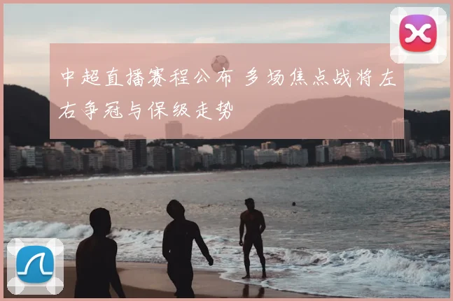 中超直播赛程公布 多场焦点战将左右争冠与保级走势