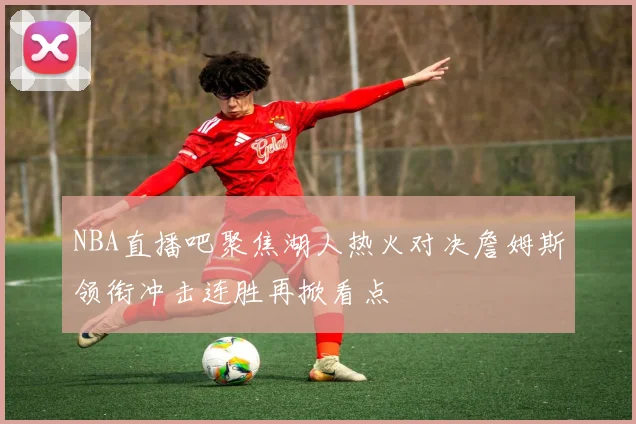 NBA直播吧聚焦湖人热火对决詹姆斯领衔冲击连胜再掀看点