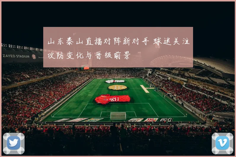 山东泰山直播对阵新对手 球迷关注攻防变化与晋级前景