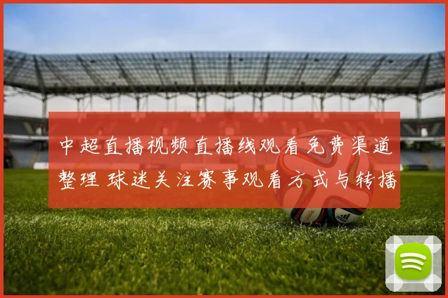 中超直播视频直播线观看免费渠道整理 球迷关注赛事观看方式与转播安排