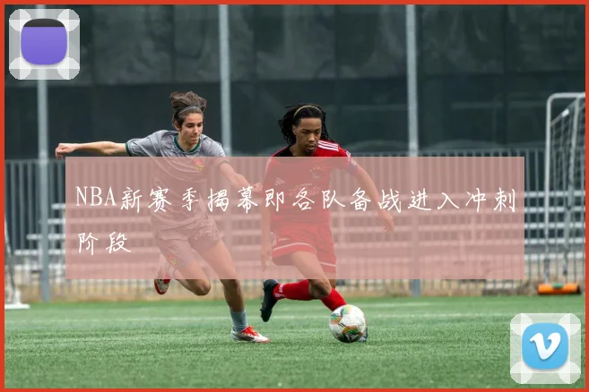 NBA新赛季揭幕即各队备战进入冲刺阶段
