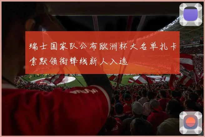 瑞士国家队公布欧洲杯大名单扎卡索默领衔锋线新人入选