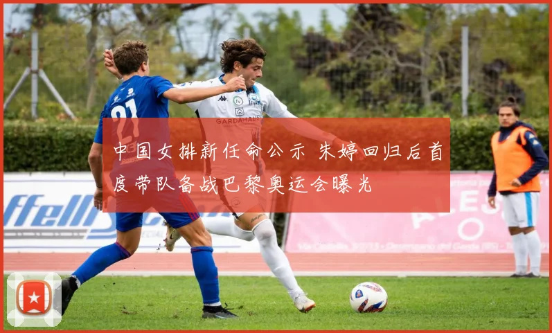 中国女排新任命公示 朱婷回归后首度带队备战巴黎奥运会曝光