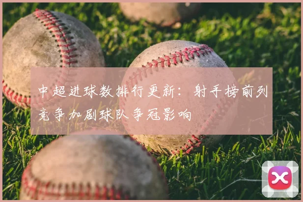 中超进球数排行更新：射手榜前列竞争加剧球队争冠影响