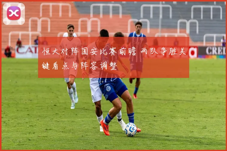 恒大对阵国安比赛前瞻 两队争胜关键看点与阵容调整