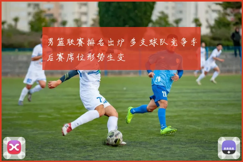 男篮联赛排名出炉 多支球队竞争季后赛席位形势生变