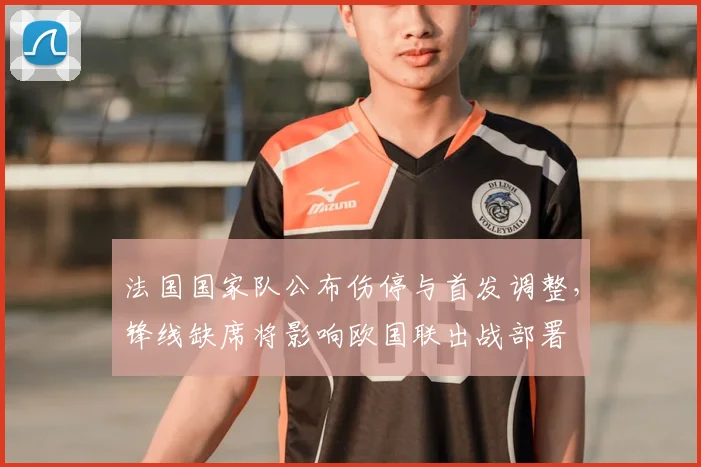 法国国家队公布伤停与首发调整，锋线缺席将影响欧国联出战部署