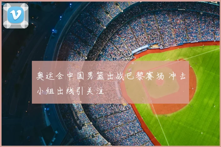 奥运会中国男篮出战巴黎赛场 冲击小组出线引关注