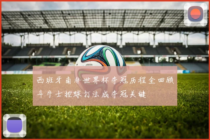 西班牙南非世界杯夺冠历程全回顾斗牛士控球打法成夺冠关键