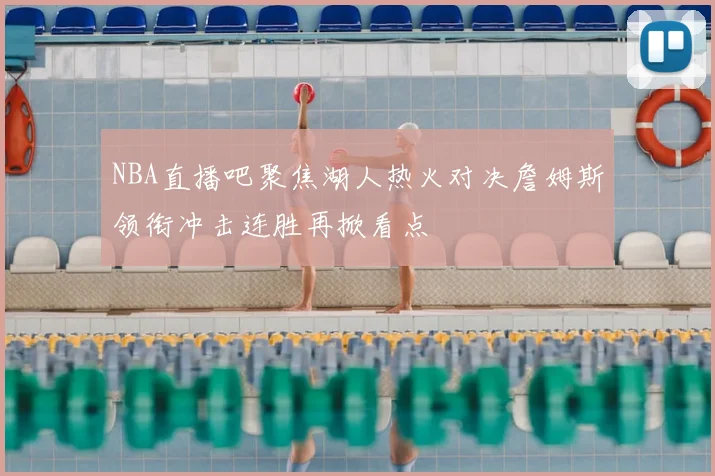 NBA直播吧聚焦湖人热火对决詹姆斯领衔冲击连胜再掀看点