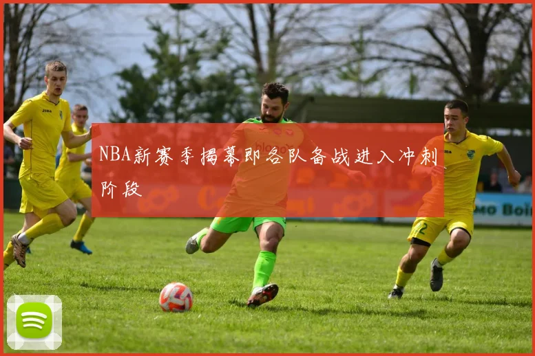 NBA新赛季揭幕即各队备战进入冲刺阶段