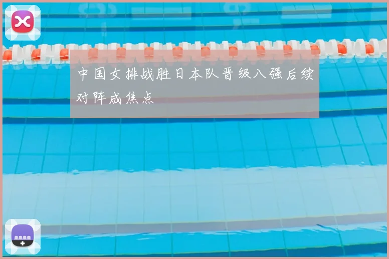 中国女排战胜日本队晋级八强后续对阵成焦点