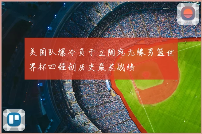 美国队爆冷负于立陶宛无缘男篮世界杯四强创历史最差战绩